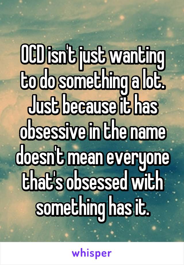 OCD isn't just wanting to do something a lot. Just because it has obsessive in the name doesn't mean everyone that's obsessed with something has it.