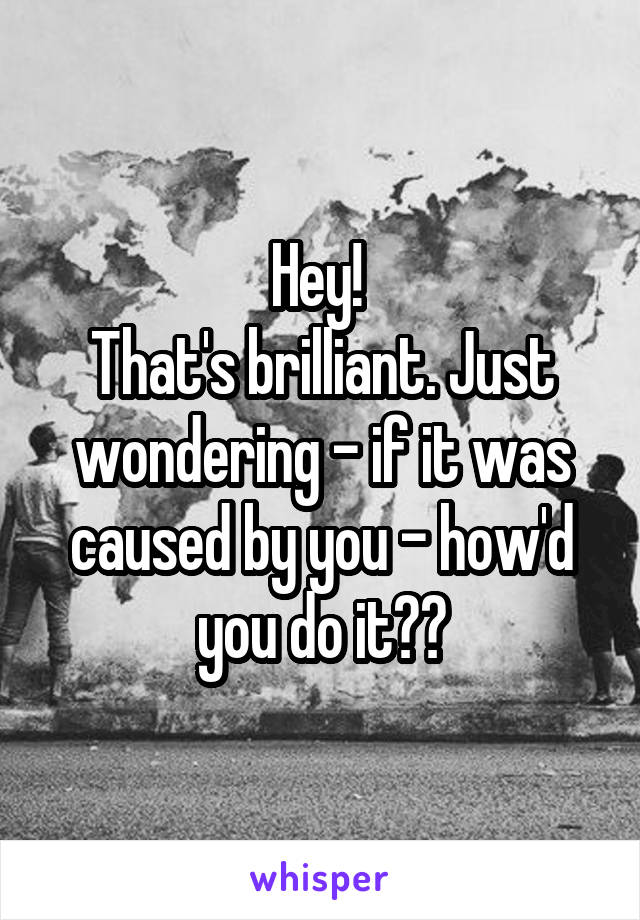 Hey! 
That's brilliant. Just wondering - if it was caused by you - how'd you do it??