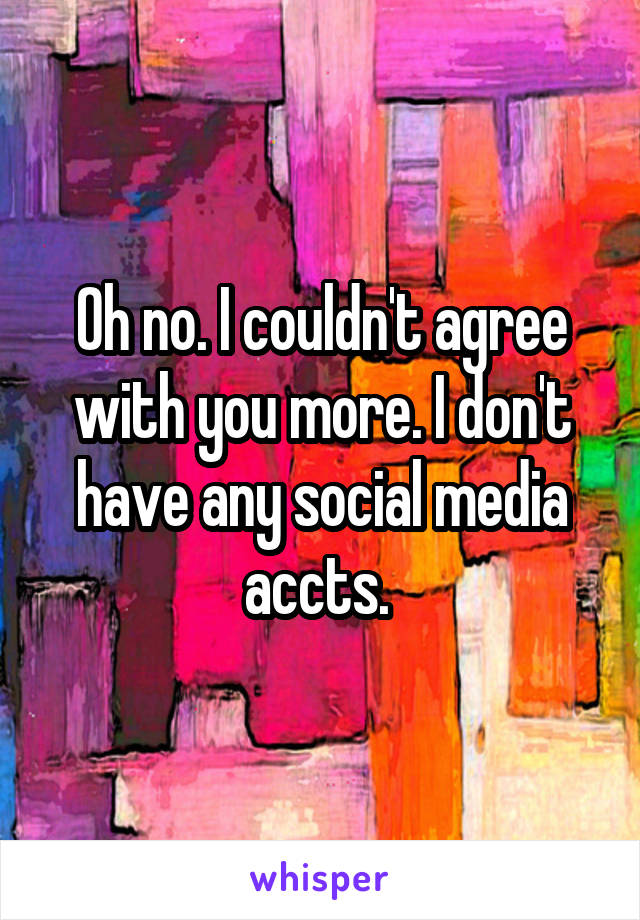 Oh no. I couldn't agree with you more. I don't have any social media accts. 