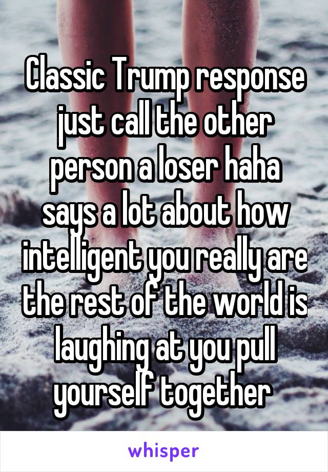 Classic Trump response just call the other person a loser haha says a lot about how intelligent you really are the rest of the world is laughing at you pull yourself together 