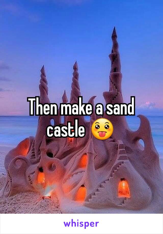 Then make a sand castle 😛