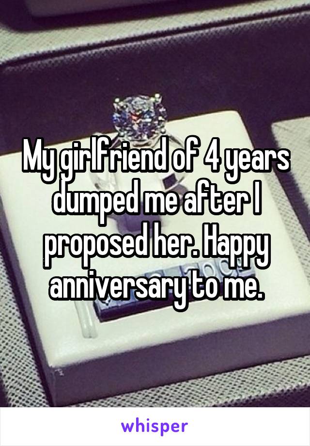 My girlfriend of 4 years dumped me after I proposed her. Happy anniversary to me.
