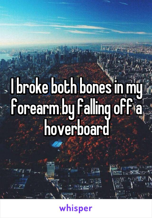 I broke both bones in my forearm by falling off a hoverboard