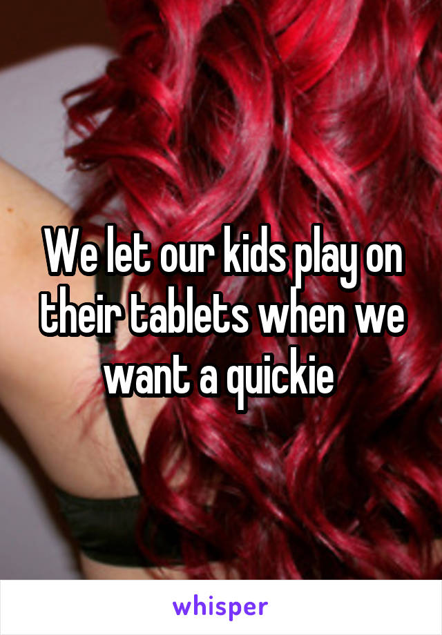 We let our kids play on their tablets when we want a quickie 