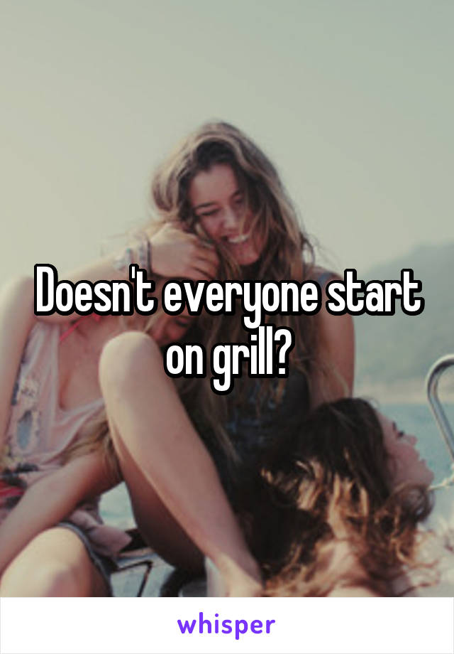 Doesn't everyone start on grill?