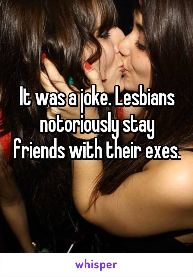 It was a joke. Lesbians notoriously stay friends with their exes. 