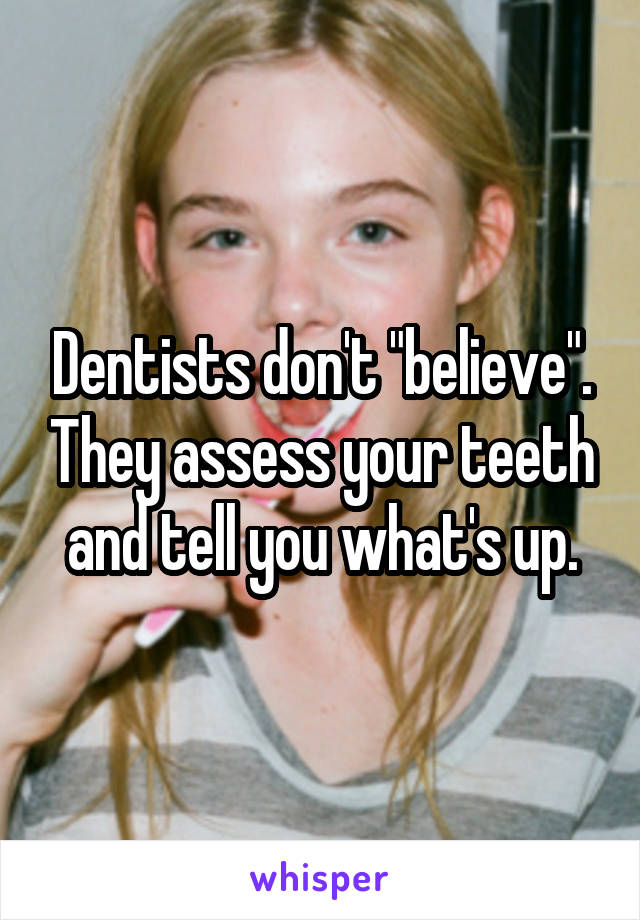 Dentists don't "believe". They assess your teeth and tell you what's up.