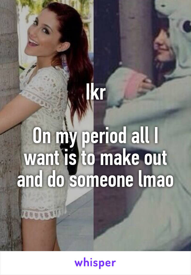 Ikr

On my period all I want is to make out and do someone lmao
