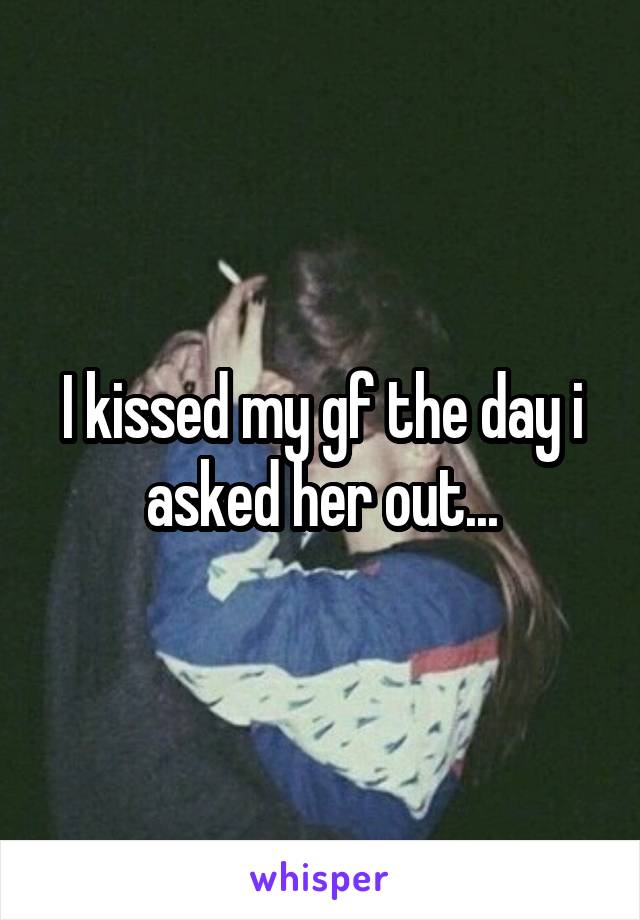 I kissed my gf the day i asked her out...