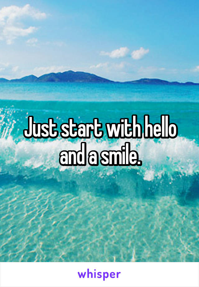 Just start with hello and a smile.