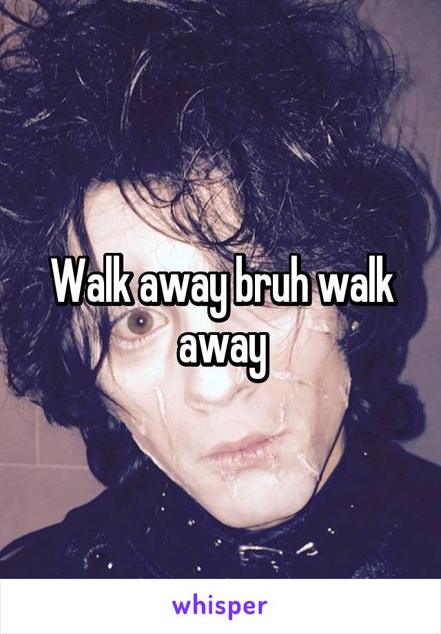 Walk away bruh walk away