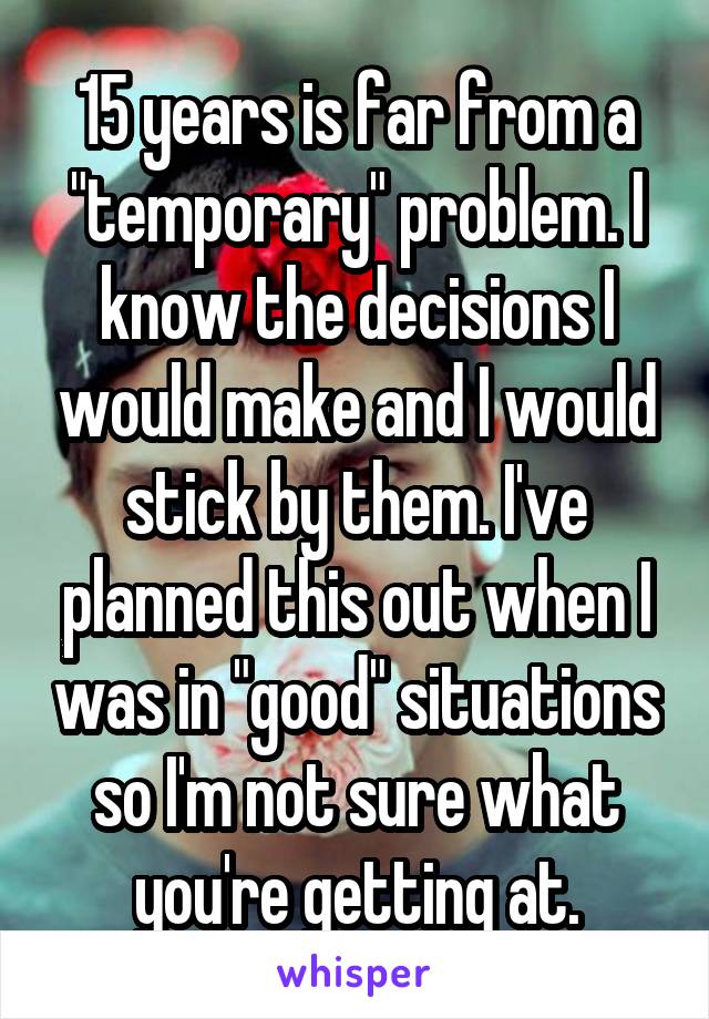 15 years is far from a "temporary" problem. I know the decisions I would make and I would stick by them. I've planned this out when I was in "good" situations so I'm not sure what you're getting at.