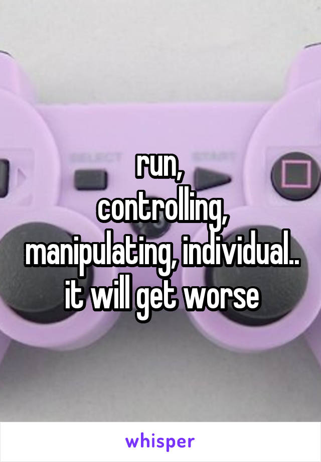run, 
controlling, manipulating, individual..
it will get worse