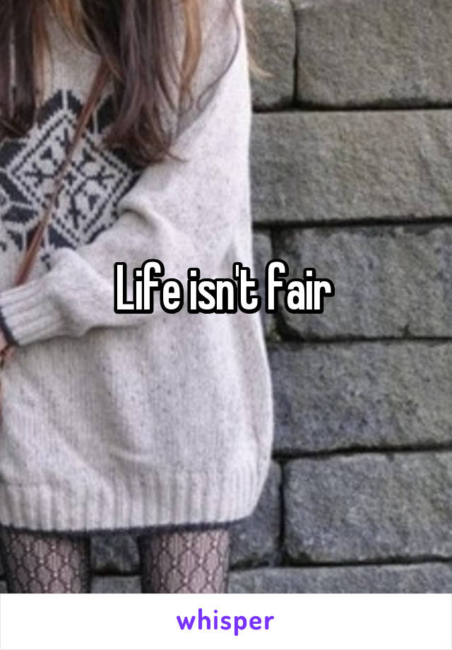 Life isn't fair 
