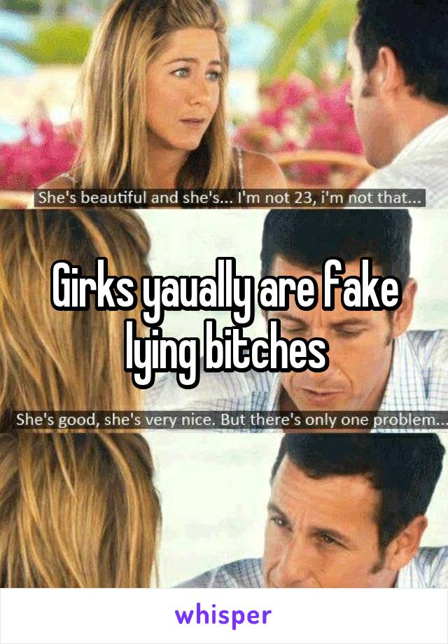 Girks yaually are fake lying bitches