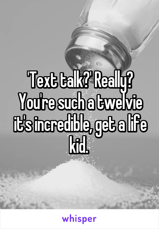 'Text talk?' Really? You're such a twelvie it's incredible, get a life kid. 