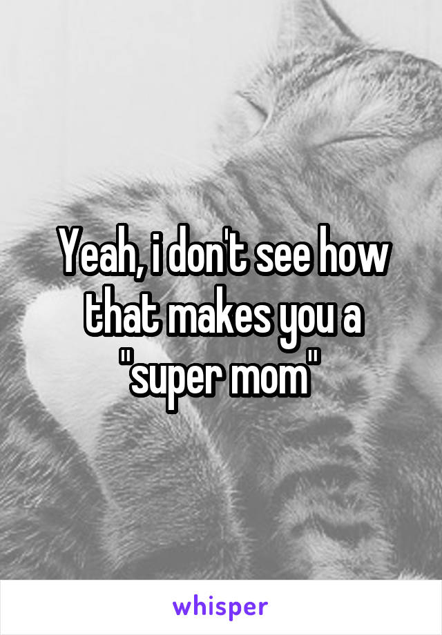 Yeah, i don't see how that makes you a "super mom" 