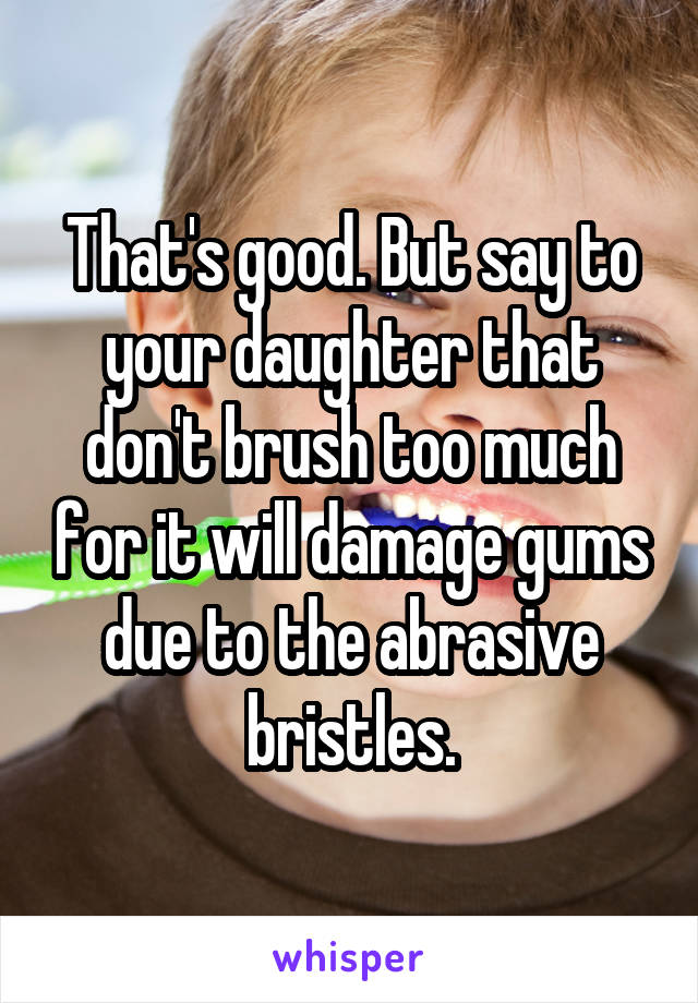 That's good. But say to your daughter that don't brush too much for it will damage gums due to the abrasive bristles.