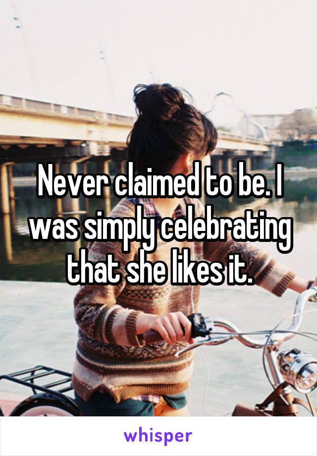 Never claimed to be. I was simply celebrating that she likes it.