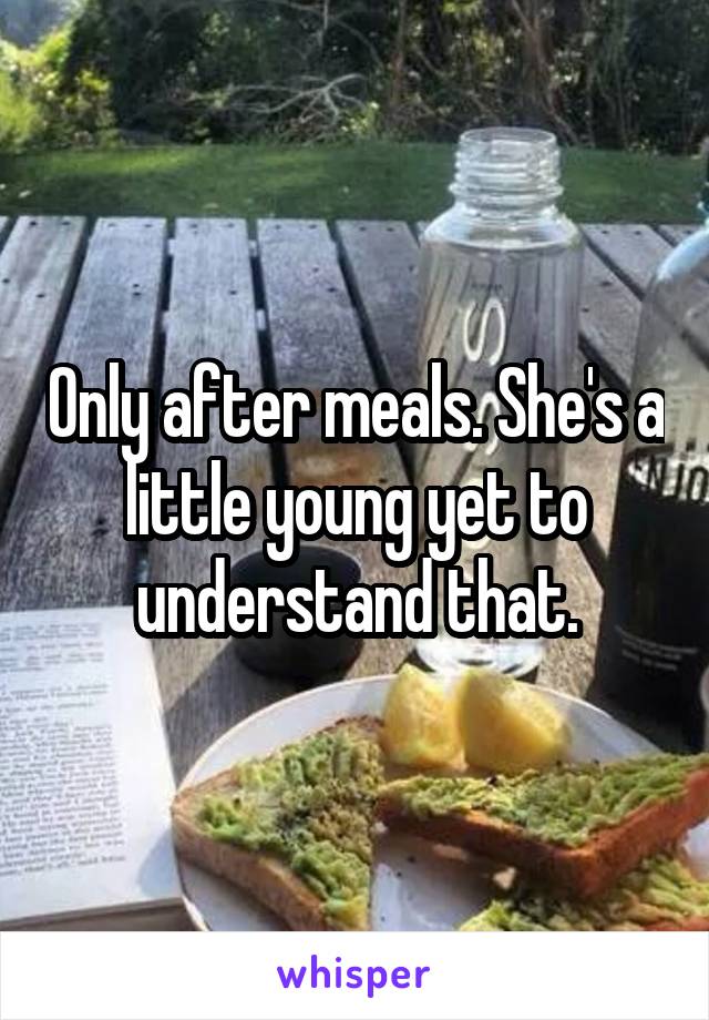 Only after meals. She's a little young yet to understand that.