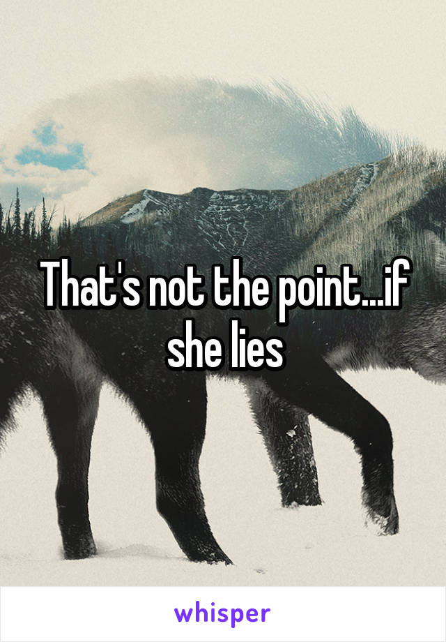 That's not the point...if she lies