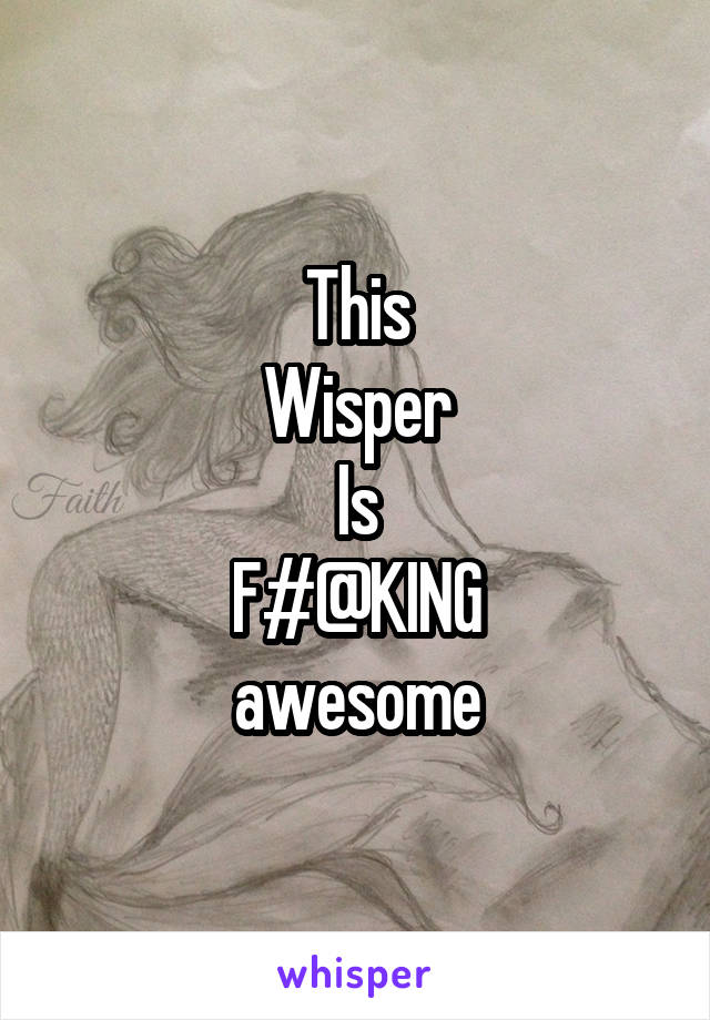 This
Wisper
Is
F#@KING
awesome