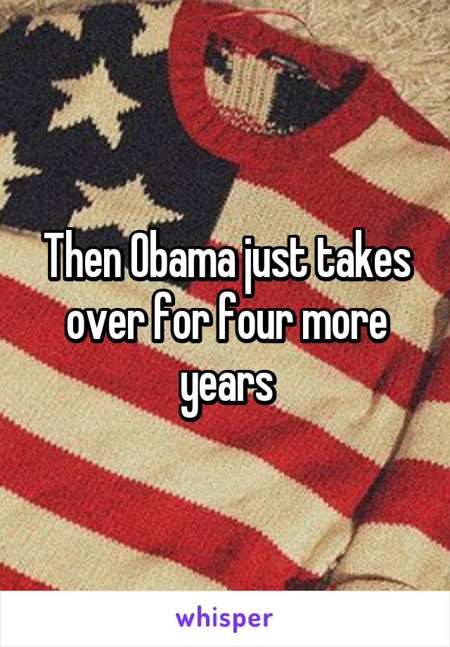 Then Obama just takes over for four more years