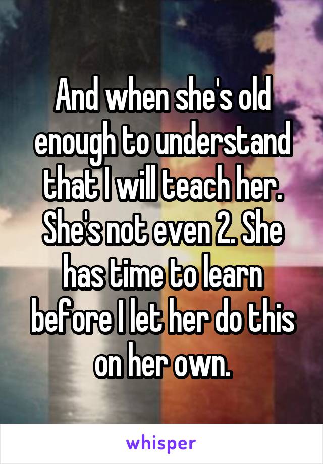 And when she's old enough to understand that I will teach her. She's not even 2. She has time to learn before I let her do this on her own.