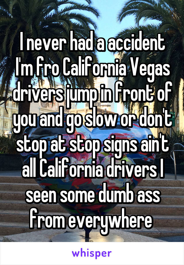 I never had a accident I'm fro California Vegas drivers jump in front of you and go slow or don't stop at stop signs ain't all California drivers I seen some dumb ass from everywhere 