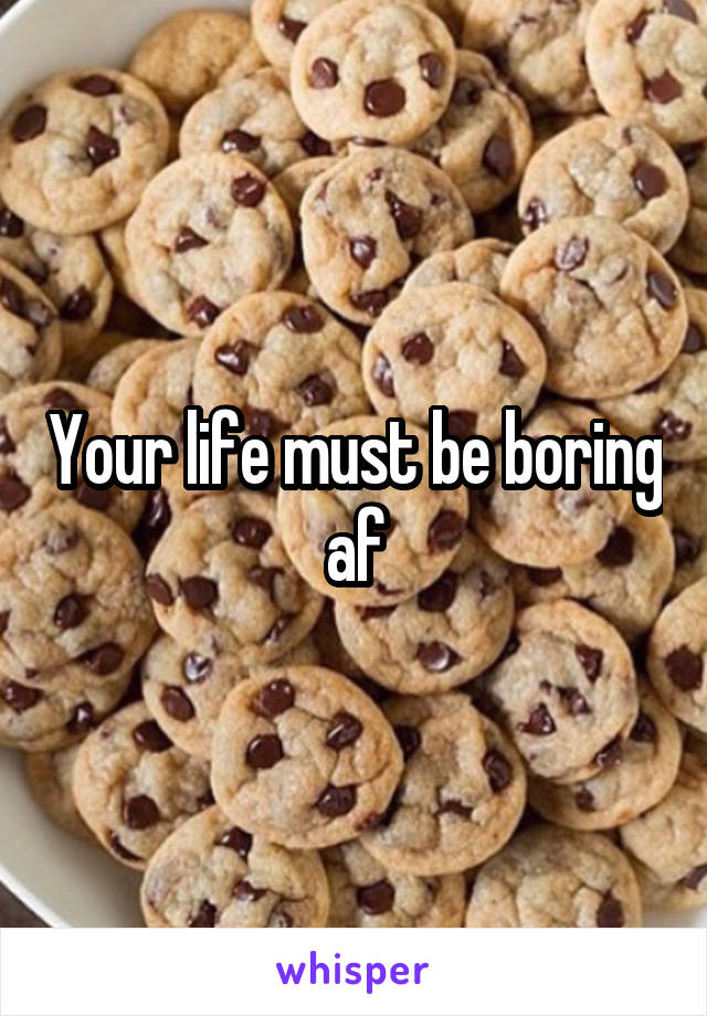 Your life must be boring af