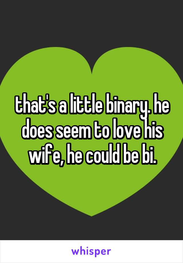 that's a little binary. he does seem to love his wife, he could be bi.
