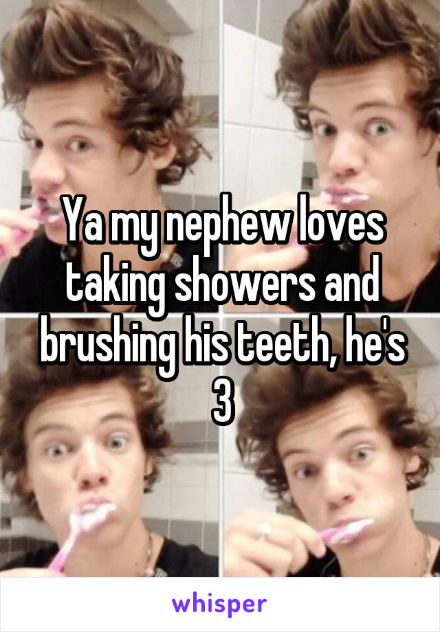 Ya my nephew loves taking showers and brushing his teeth, he's 3