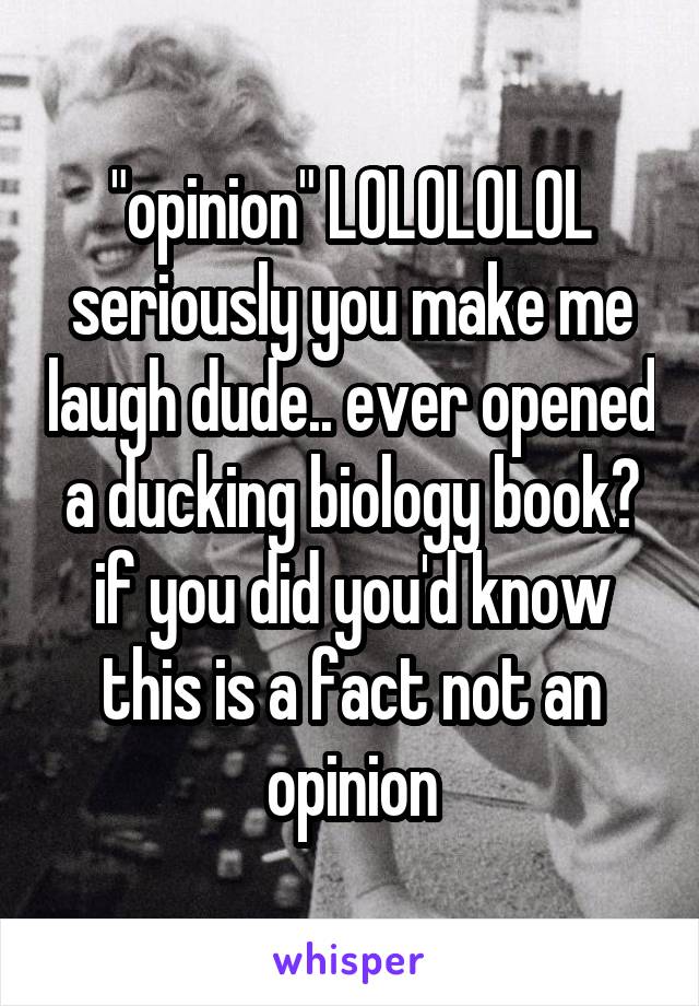 "opinion" LOLOLOLOL seriously you make me laugh dude.. ever opened a ducking biology book? if you did you'd know this is a fact not an opinion