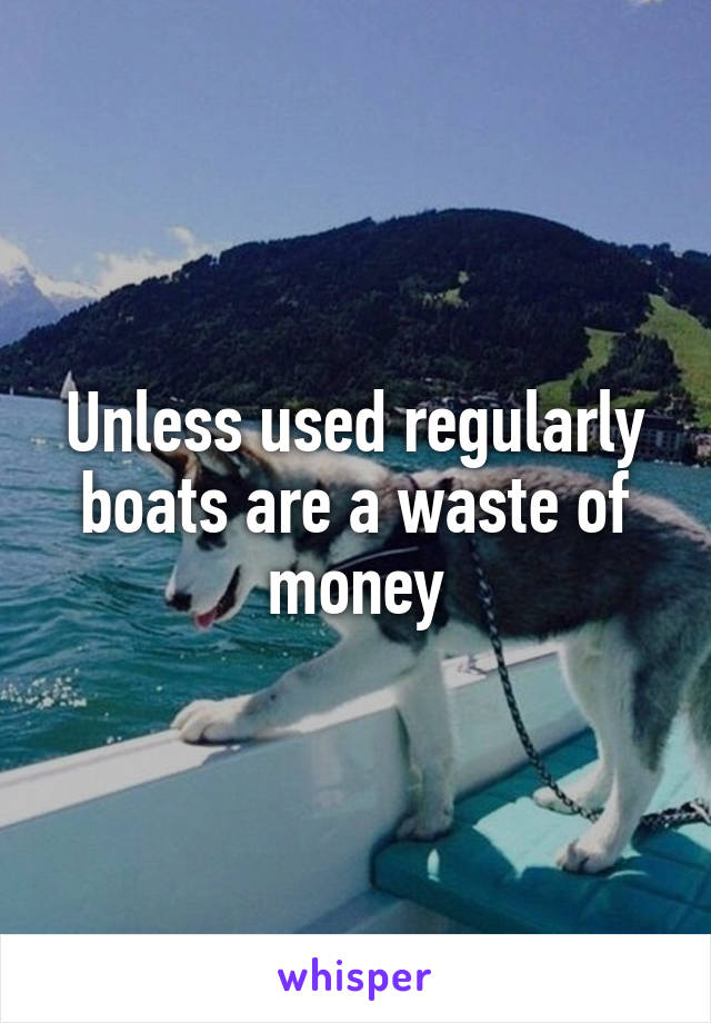 Unless used regularly boats are a waste of money