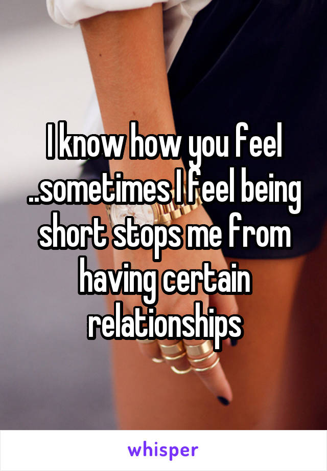 I know how you feel ..sometimes I feel being short stops me from having certain relationships