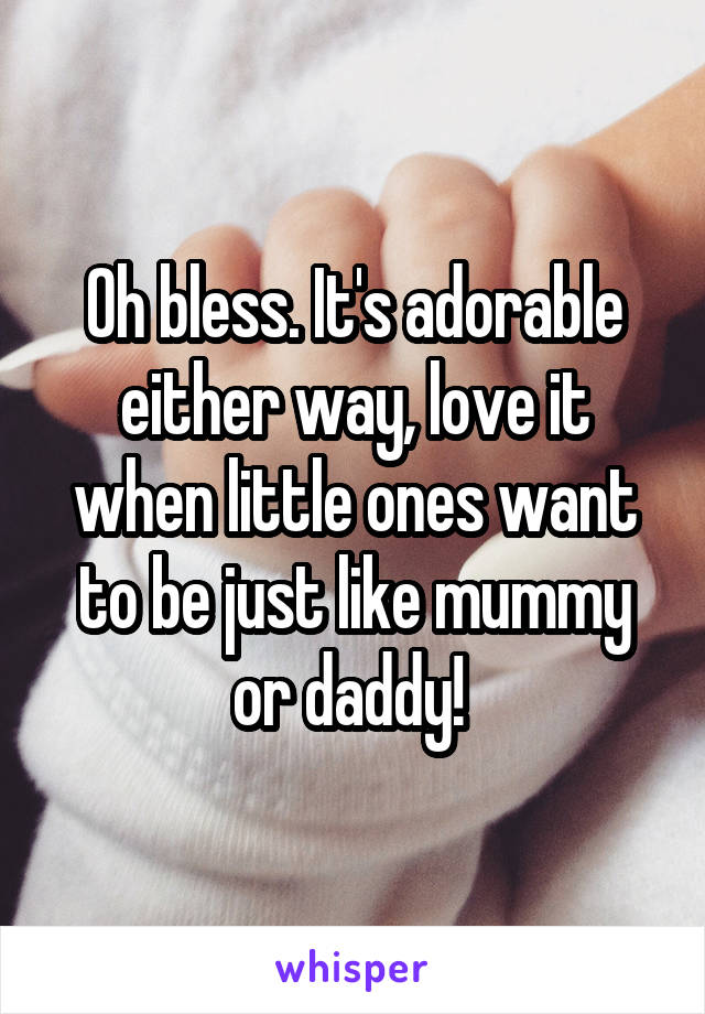 Oh bless. It's adorable either way, love it when little ones want to be just like mummy or daddy! 