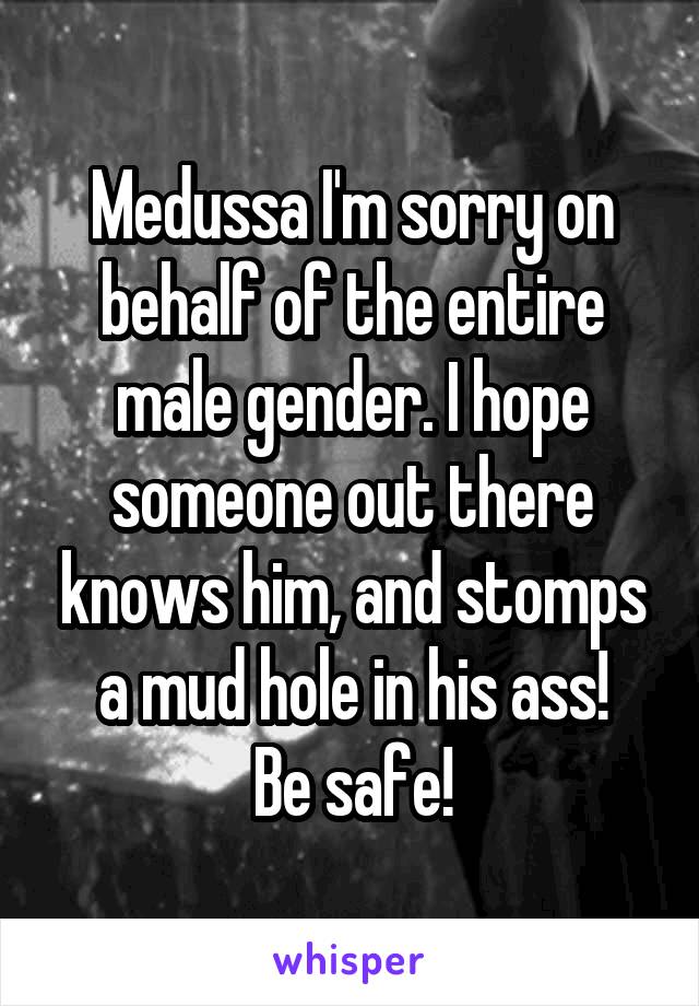 Medussa I'm sorry on behalf of the entire male gender. I hope someone out there knows him, and stomps a mud hole in his ass!
Be safe!