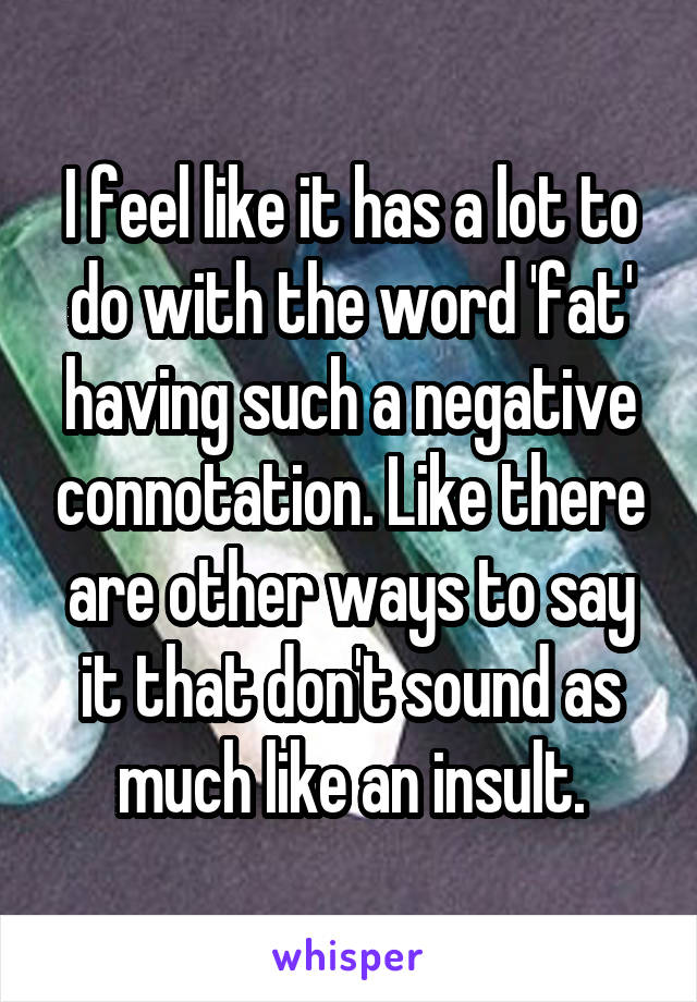 I feel like it has a lot to do with the word 'fat' having such a negative connotation. Like there are other ways to say it that don't sound as much like an insult.