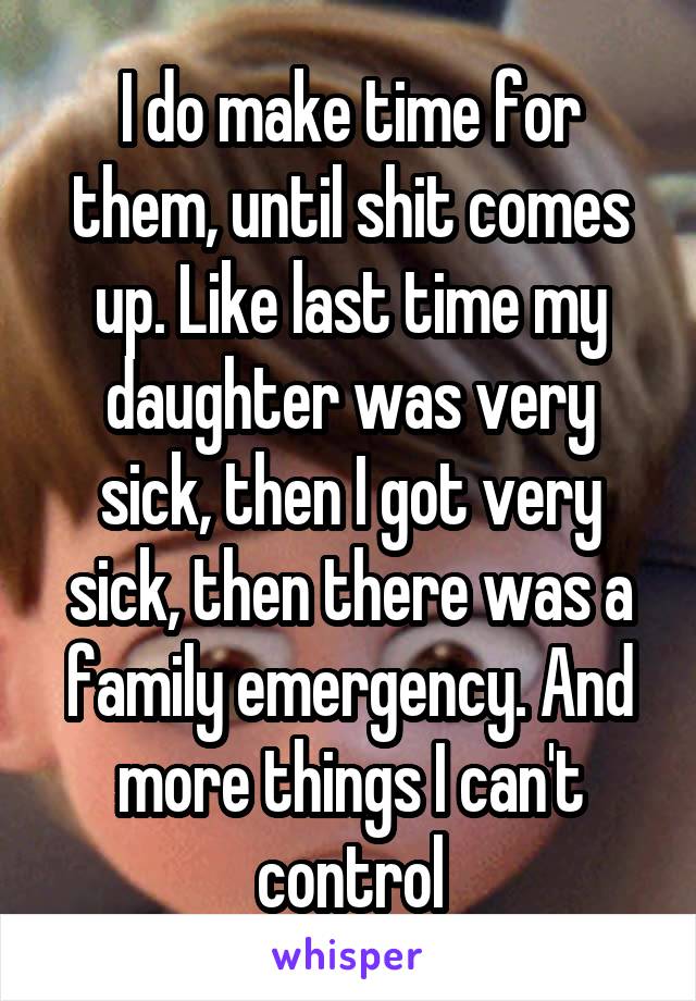 I do make time for them, until shit comes up. Like last time my daughter was very sick, then I got very sick, then there was a family emergency. And more things I can't control