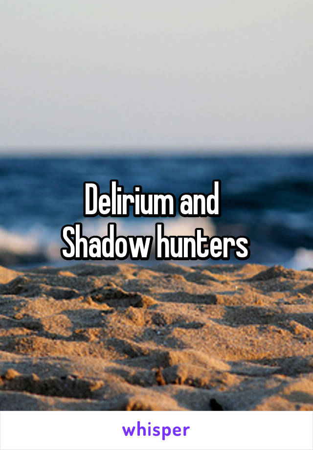 Delirium and  
Shadow hunters 