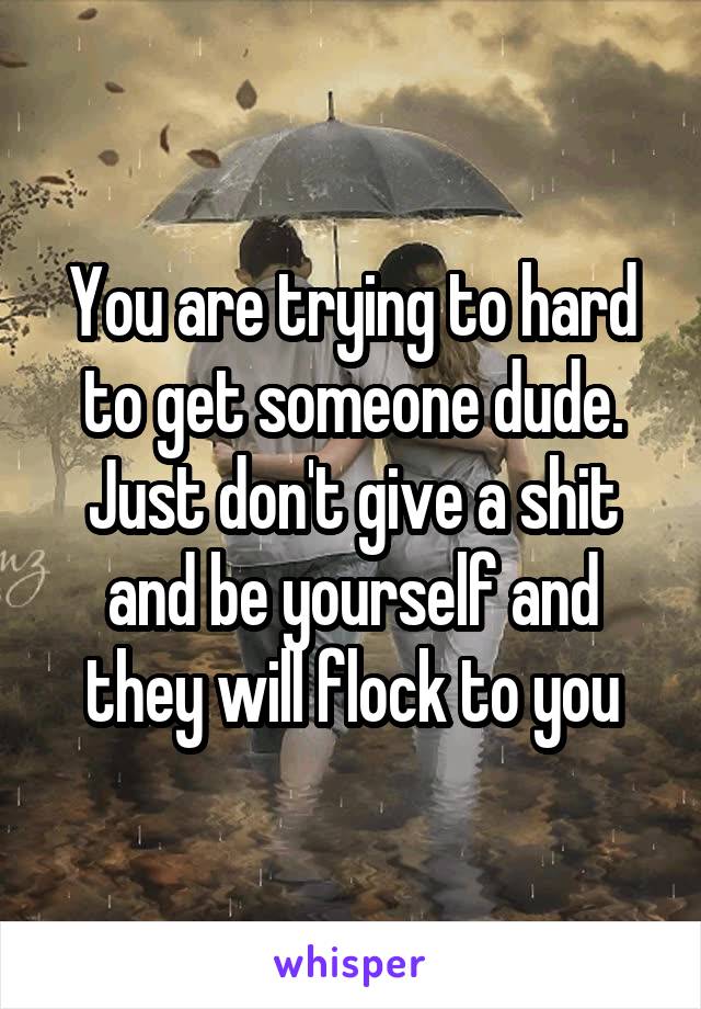 You are trying to hard to get someone dude. Just don't give a shit and be yourself and they will flock to you