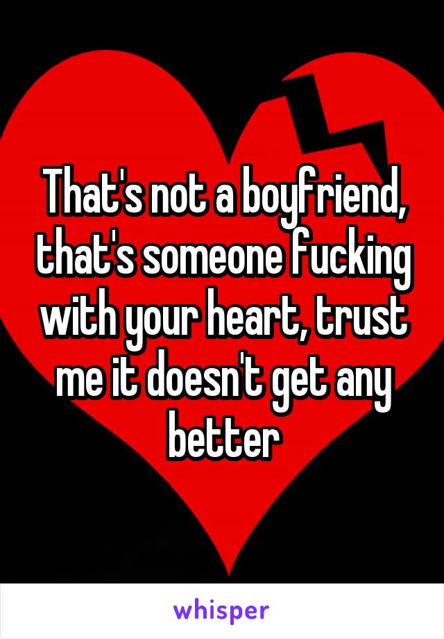 That's not a boyfriend, that's someone fucking with your heart, trust me it doesn't get any better