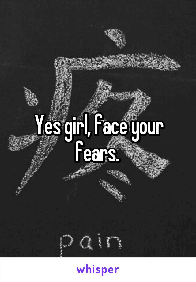 Yes girl, face your fears. 