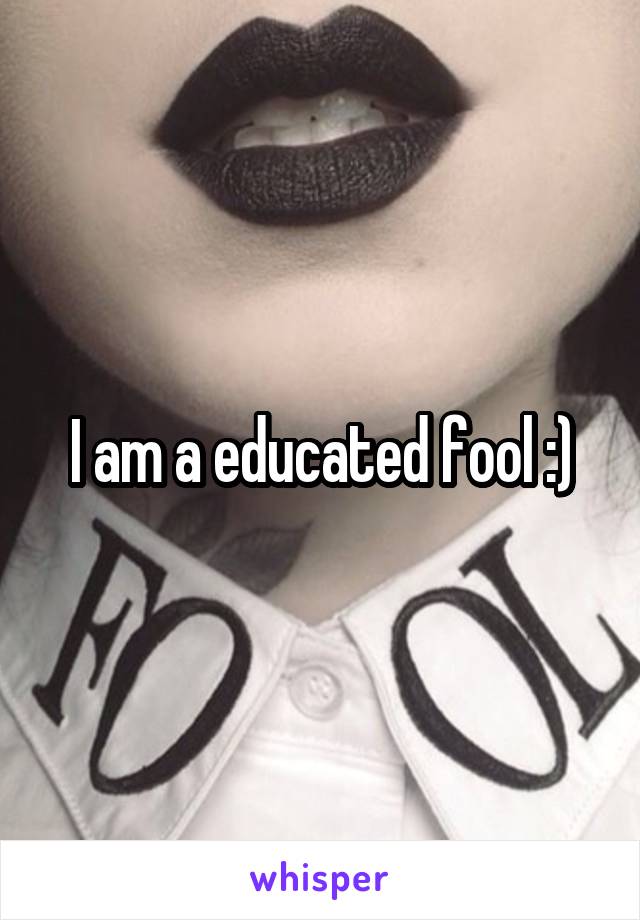 I am a educated fool :)