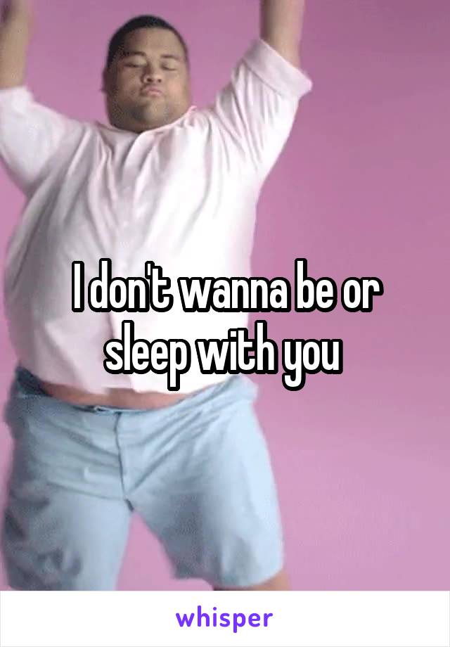 I don't wanna be or sleep with you 