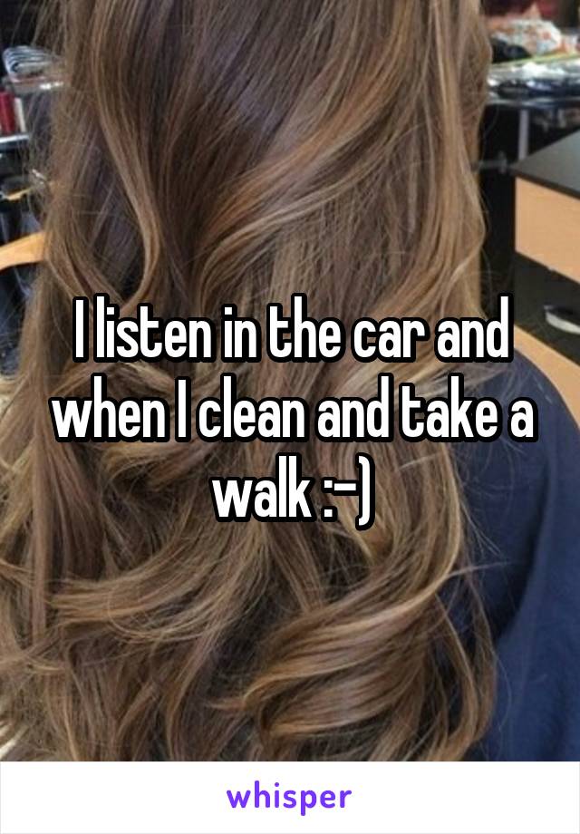 I listen in the car and when I clean and take a walk :-)