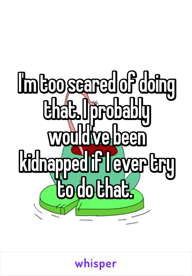 I'm too scared of doing that. I probably would've been kidnapped if I ever try to do that. 