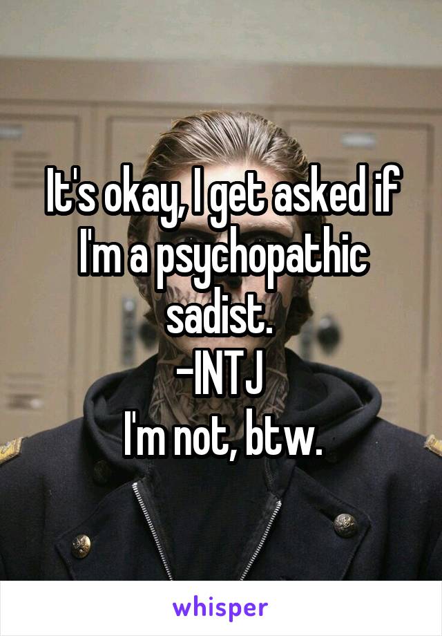 It's okay, I get asked if I'm a psychopathic sadist. 
-INTJ 
I'm not, btw.