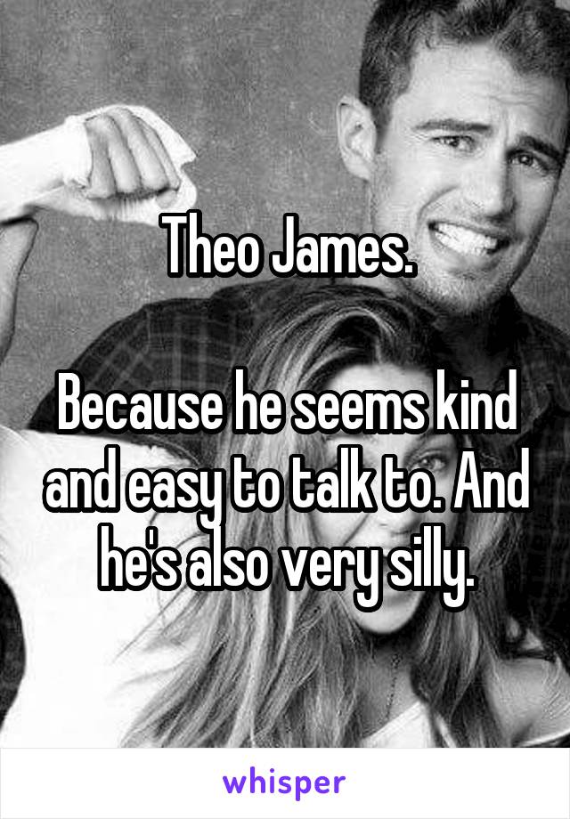Theo James.

Because he seems kind and easy to talk to. And he's also very silly.