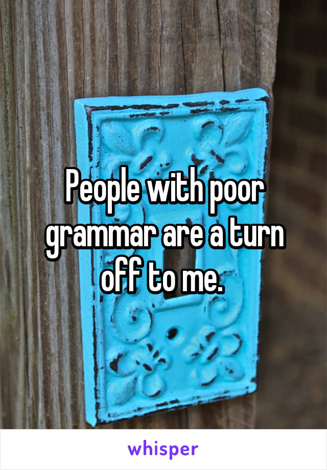 People with poor grammar are a turn off to me. 